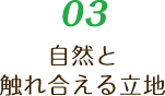 03 自然と触れ合える立地